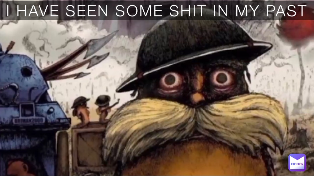 I HAVE SEEN SOME SHIT IN MY PAST