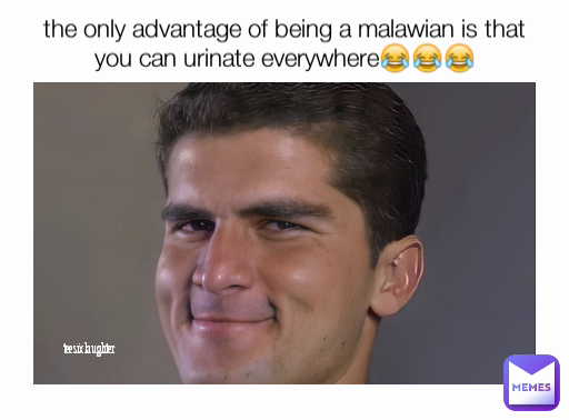 tee six laughter
 the only advantage of being a malawian is that you can urinate everywhere😂😂😂