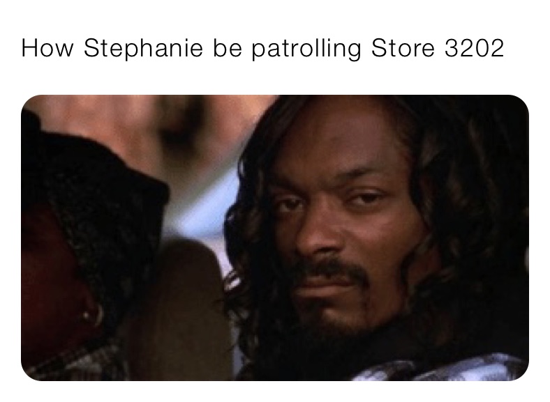 How Stephanie be patrolling Store 3202