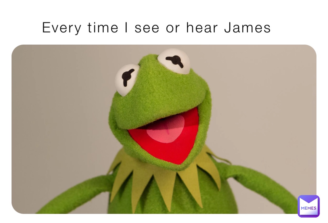 Every time I see or hear James