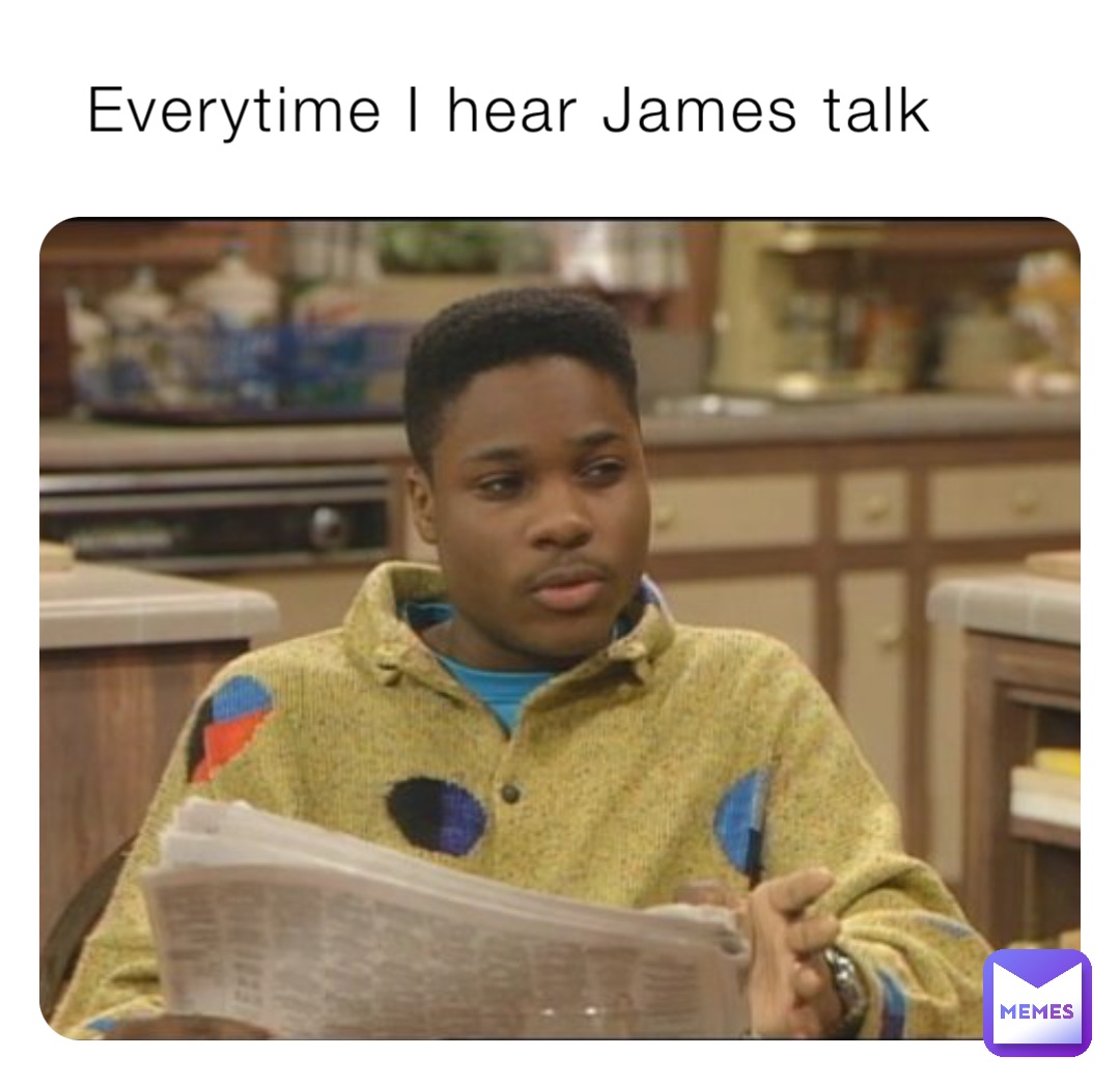 Everytime I hear James talk
