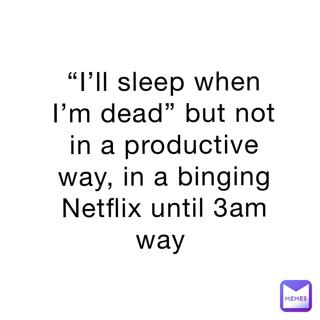 “I’ll sleep when I’m dead” but not in a productive way, in a binging Netflix until 3am way