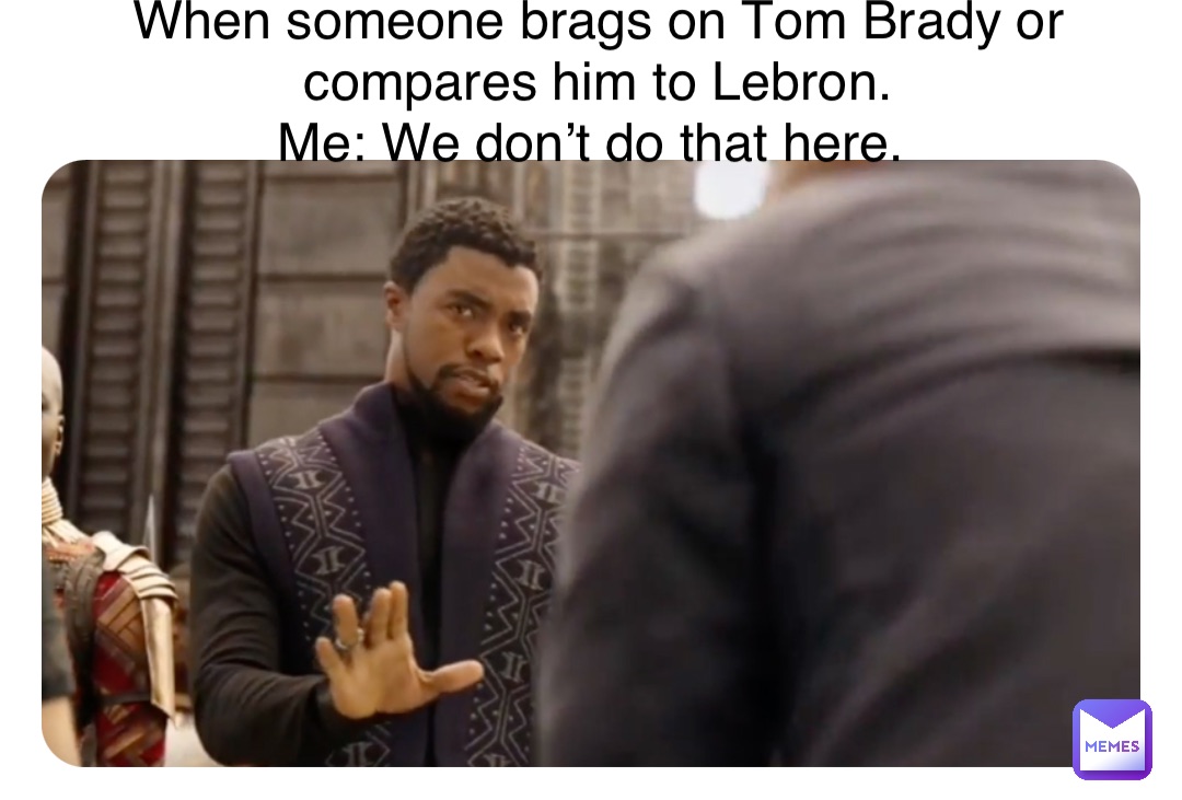 Double tap to edit When someone brags on Tom Brady or compares him to Lebron. 
Me: We don’t do that here.