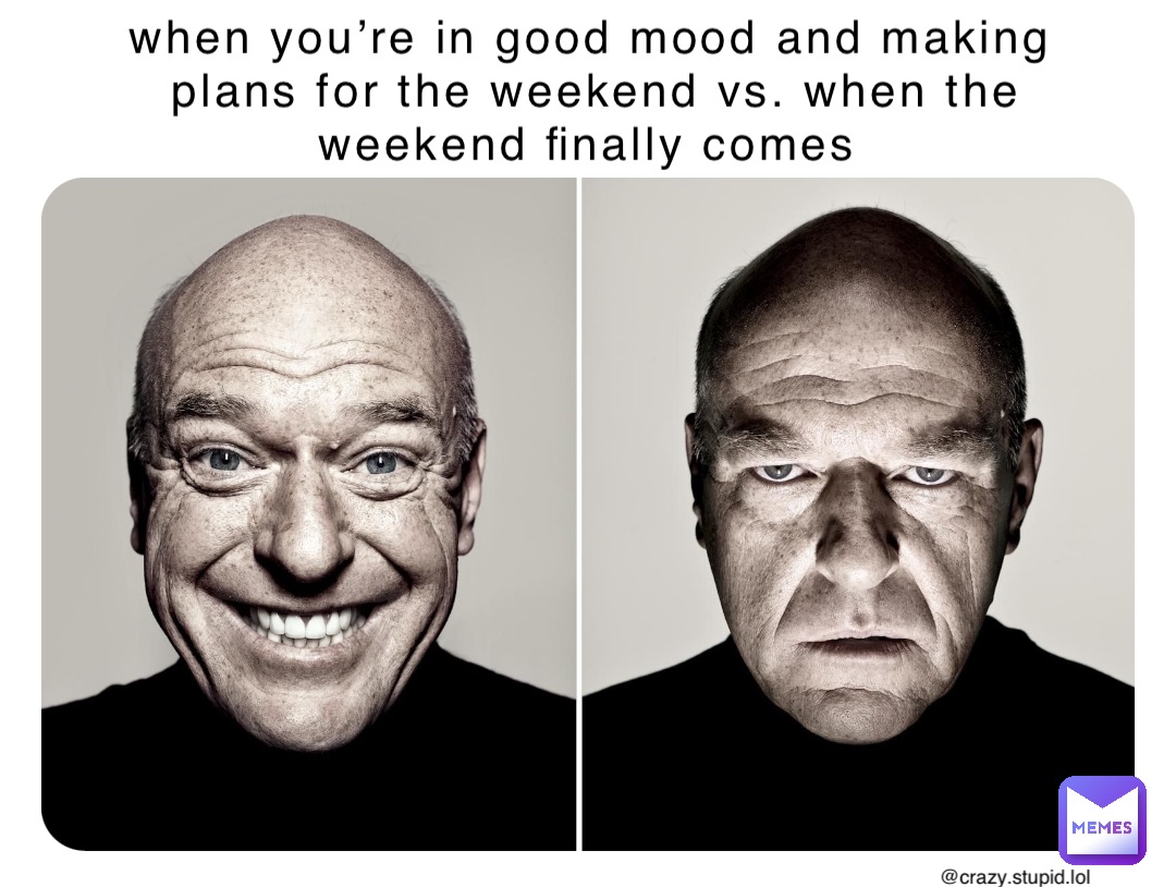 when you’re in good mood and making plans for the weekend vs. when the weekend finally comes