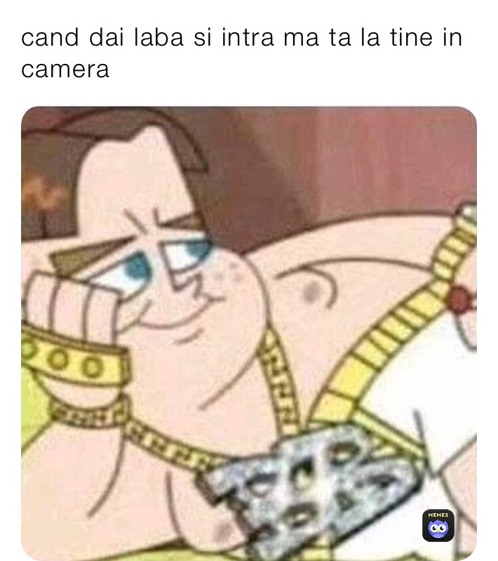 cand dai laba si intra ma ta la tine in camera 