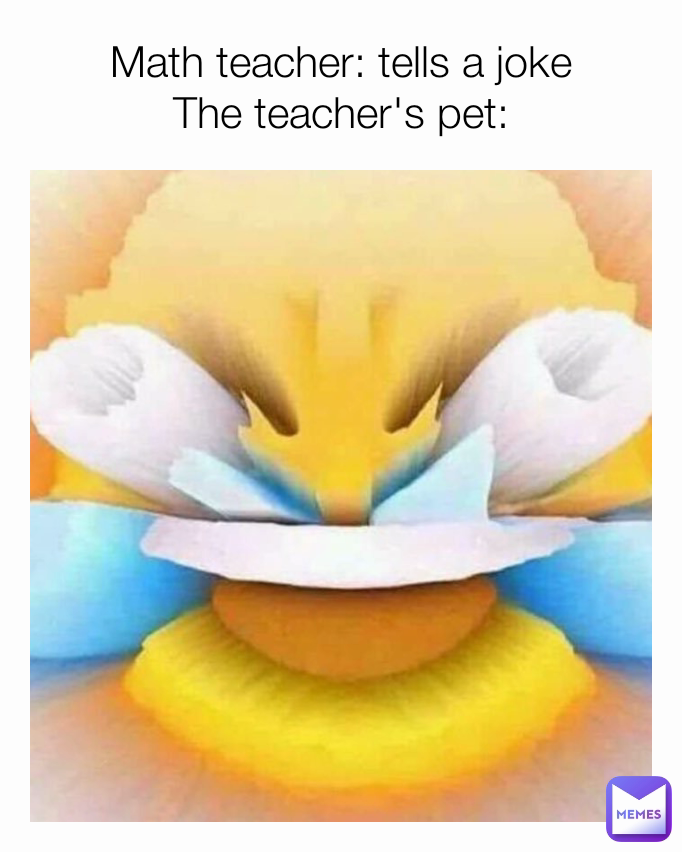 Math teacher: tells a joke
The teacher's pet: