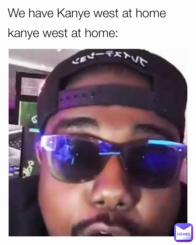 We have Kanye west at home
kanye west at home: