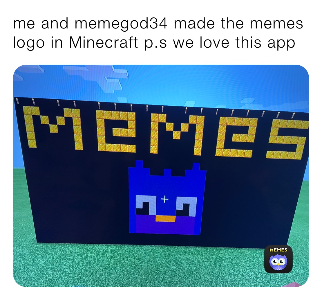me and memegod34 made the memes logo in Minecraft p.s we love this app