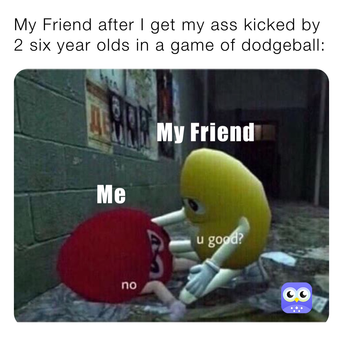 My Friend after I get my ass kicked by 2 six year olds in a game of dodgeball: