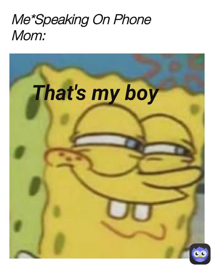 Me*Speaking On Phone
Mom: That's my boy
