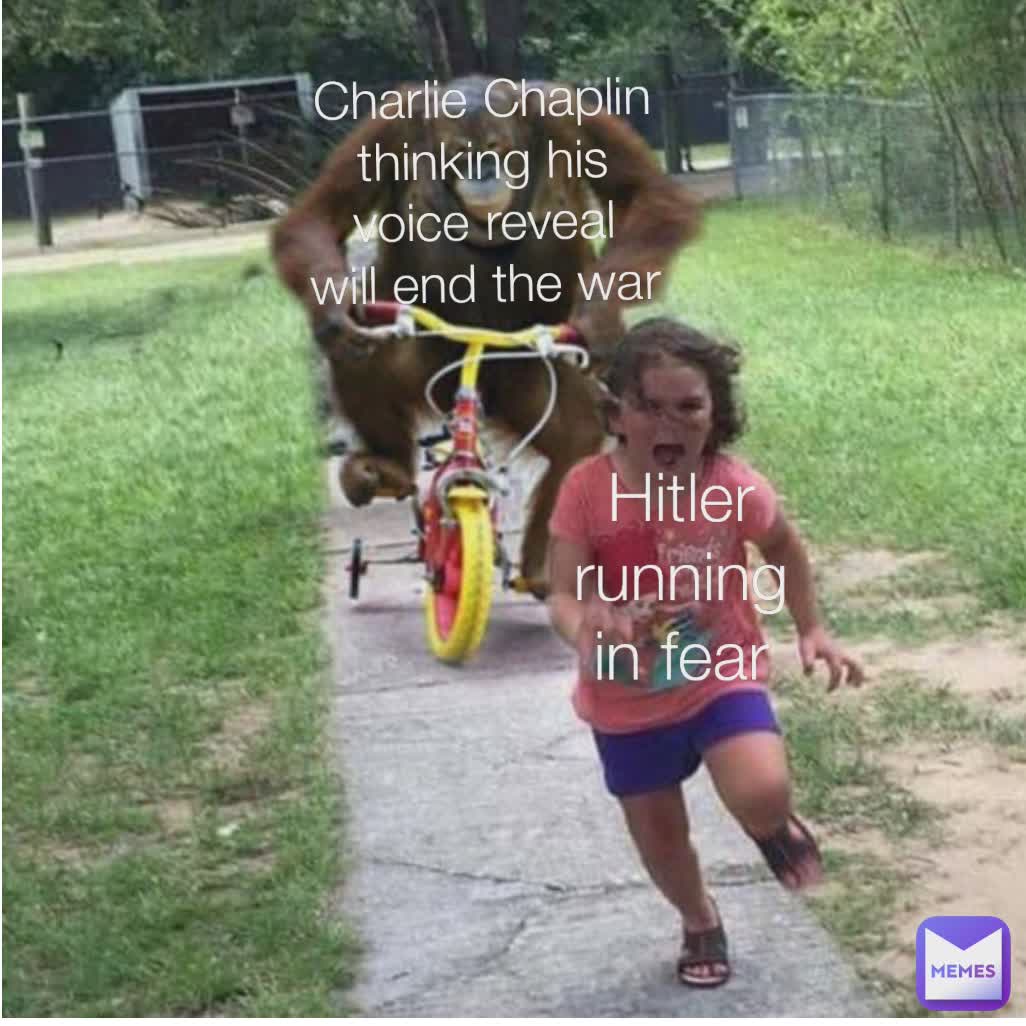 Hitler running
in fear Charlie Chaplin
thinking his voice reveal
will end the war