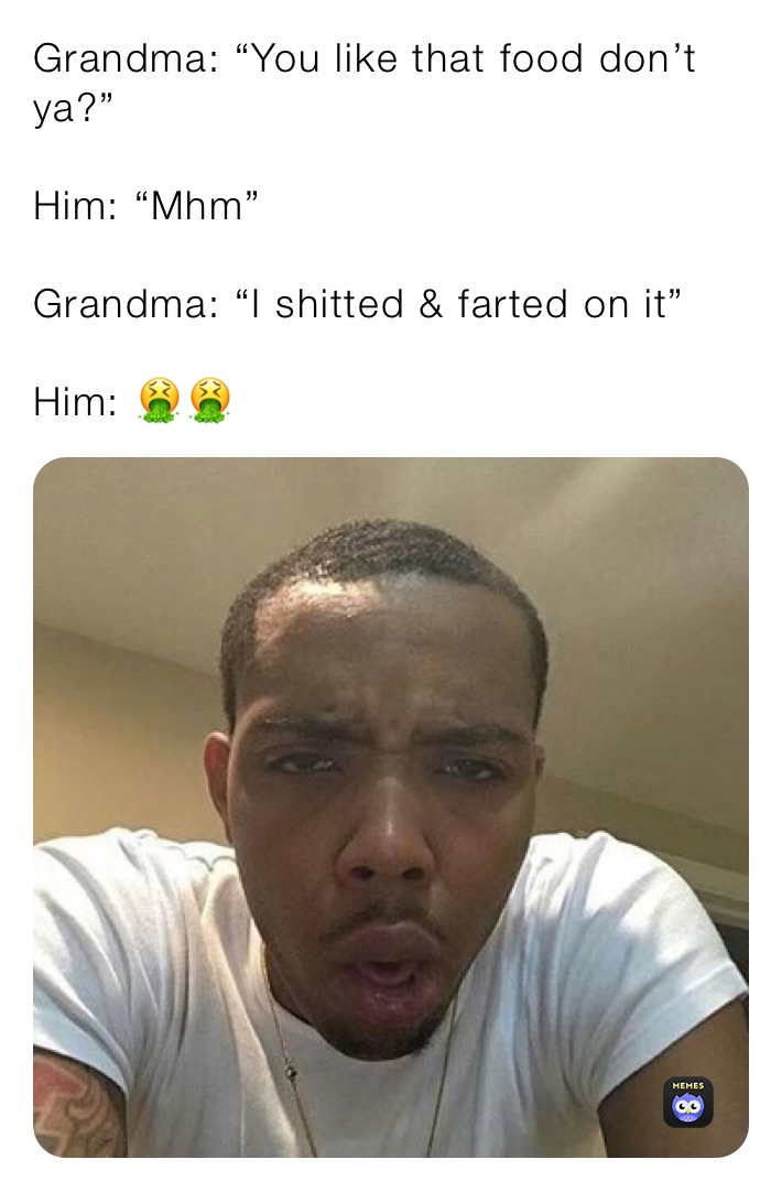 Grandma: “You like that food don’t ya?”

Him: “Mhm”

Grandma: “I shitted & farted on it”

Him: 🤮🤮