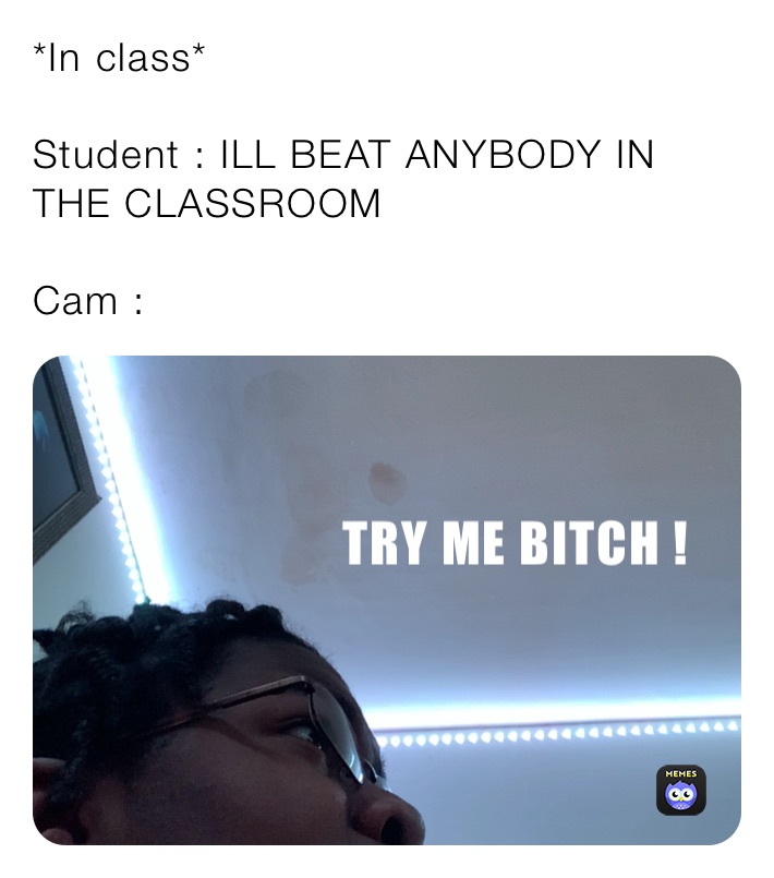 *In class*

Student : ILL BEAT ANYBODY IN THE CLASSROOM 

Cam :