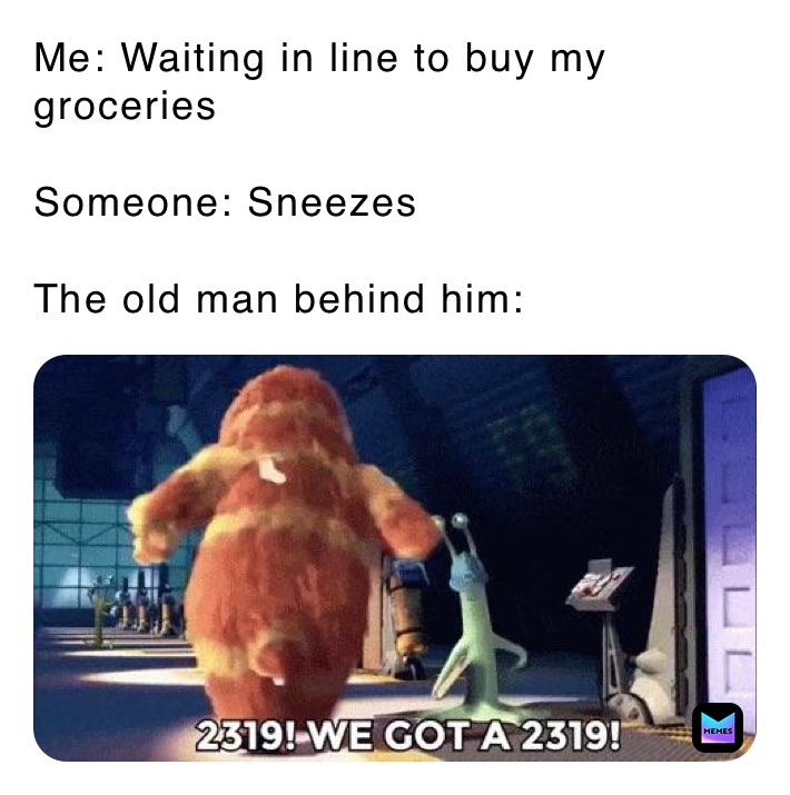 Me: Waiting in line to buy my groceries 

Someone: Sneezes 

The old man behind him: 