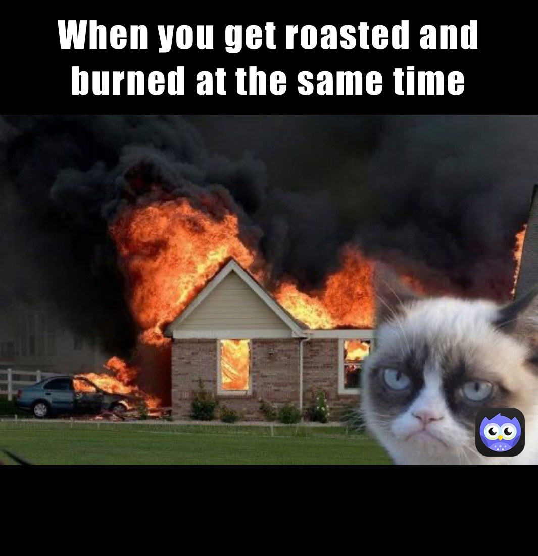 When you get roasted and burned at the same time 