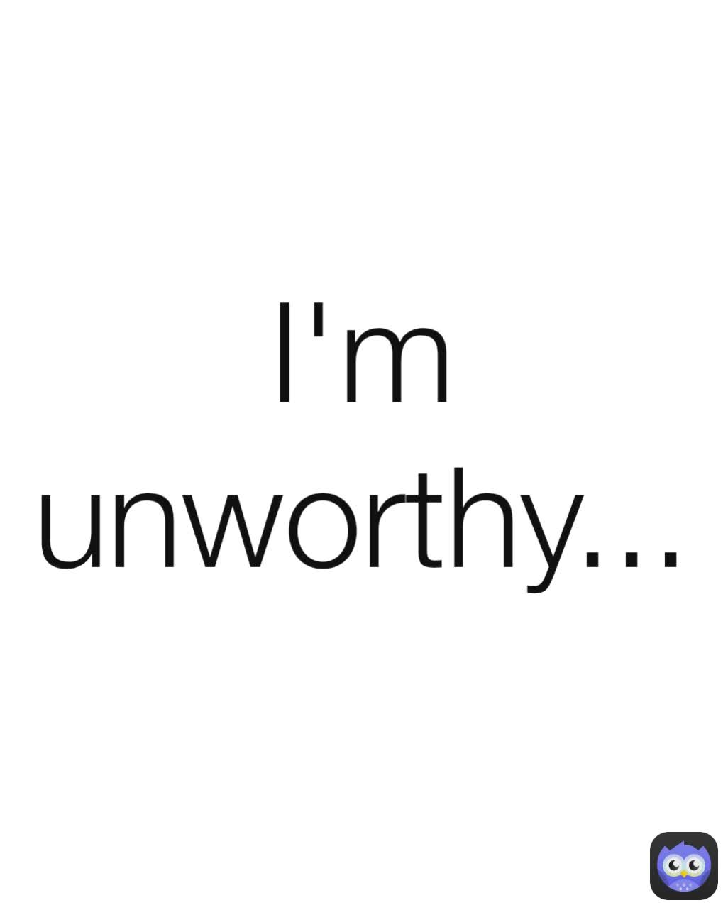 I'm unworthy...