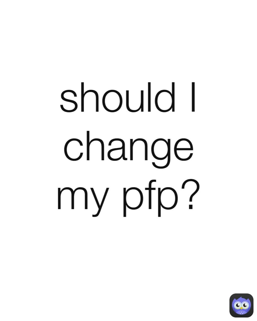 should I change my pfp?
