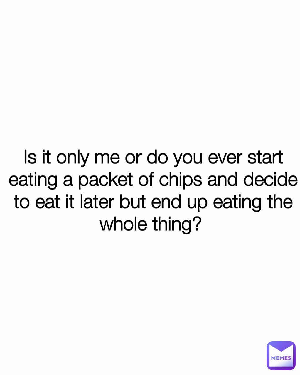 Is it only me or do you ever start eating a packet of chips and decide to eat it later but end up eating the whole thing? 