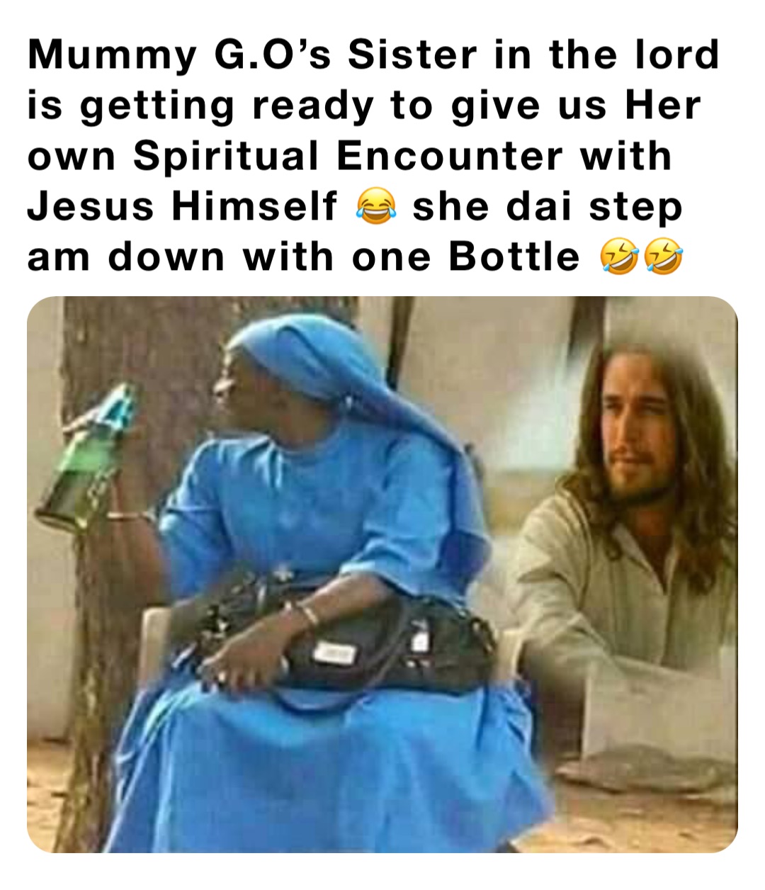 Mummy G.O’s Sister in the lord is getting ready to give us Her own Spiritual Encounter with Jesus Himself 😂 she dai step am down with one Bottle 🤣🤣