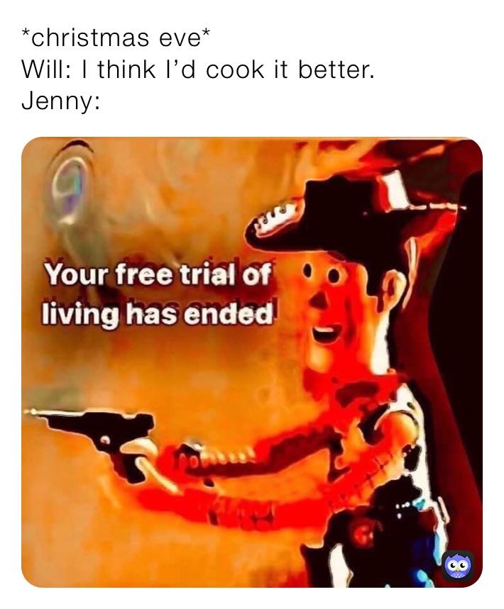*christmas eve*
Will: I think I’d cook it better.
Jenny: 