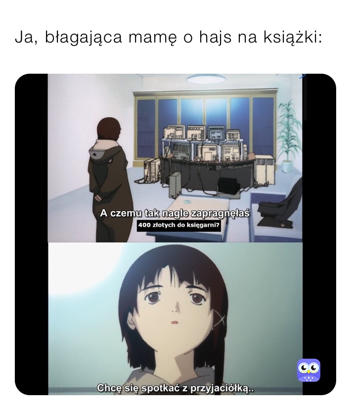 Ja, błagająca mamę o hajs na książki: