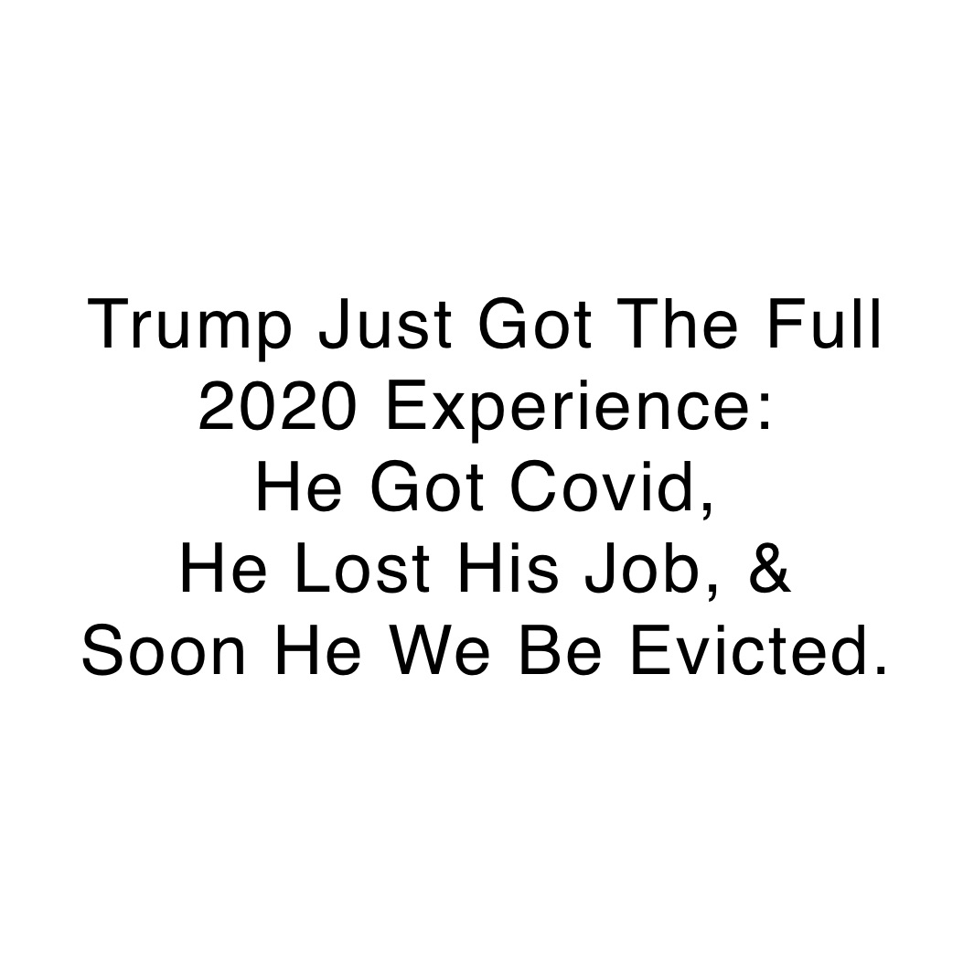 Trump Just Got The Full 2020 Experience:
He Got Covid,
He Lost His Job, & 
Soon He We Be Evicted. 