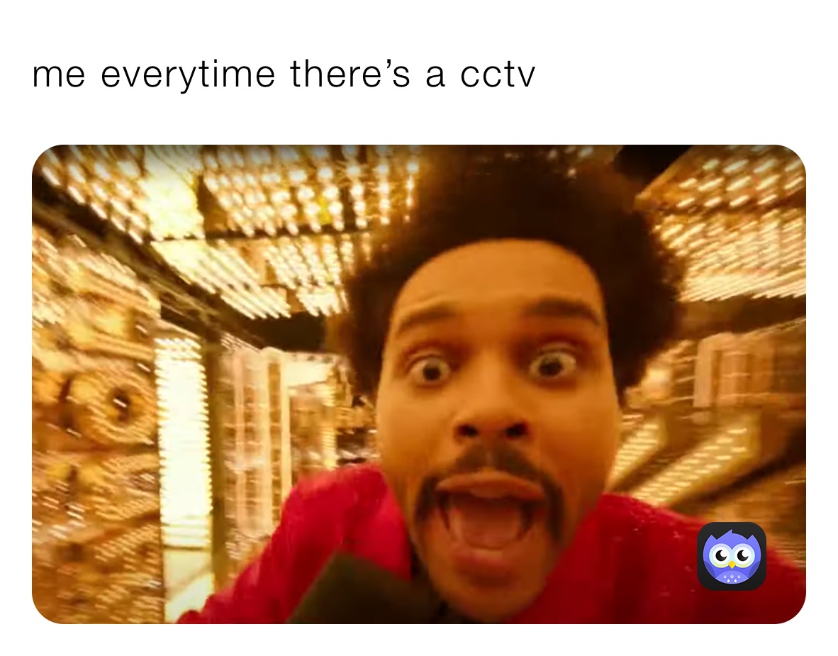 me everytime there’s a cctv 