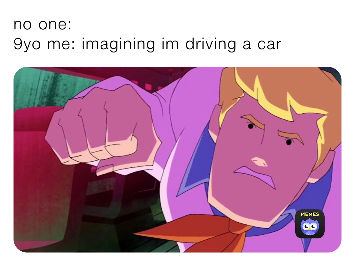 no one:
9yo me: imagining im driving a car