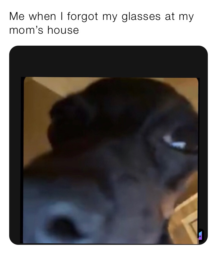 Me when I forgot my glasses at my mom’s house 