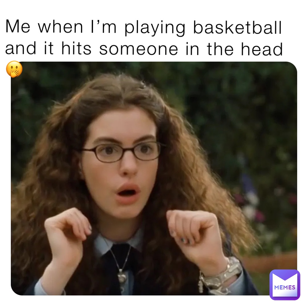 Me when I’m playing basketball and it hits someone in the head🤭