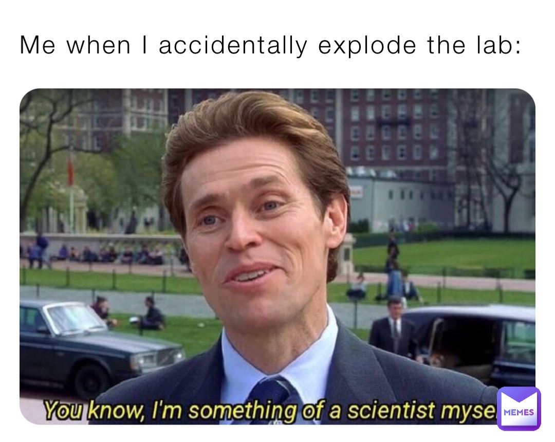 Me when I accidentally explode the lab: