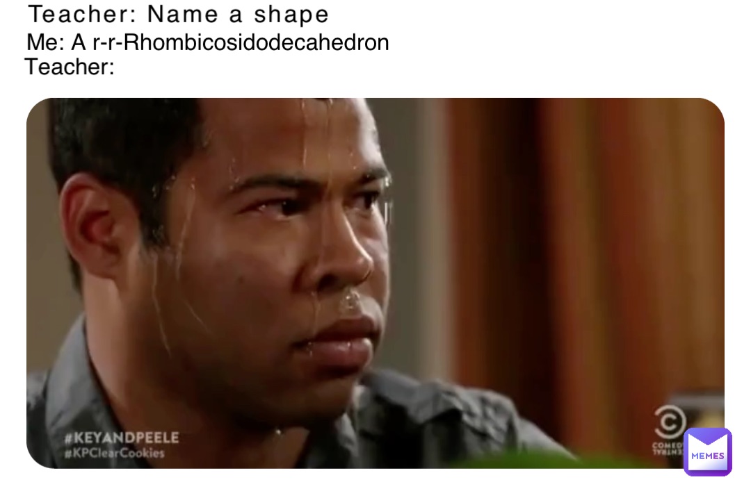 Teacher: Name a shape Me: A r-r-Rhombicosidodecahedron Teacher: