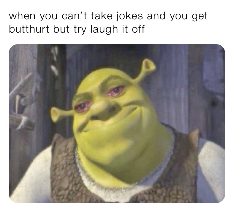 when you can’t take jokes and you get butthurt but try laugh it off