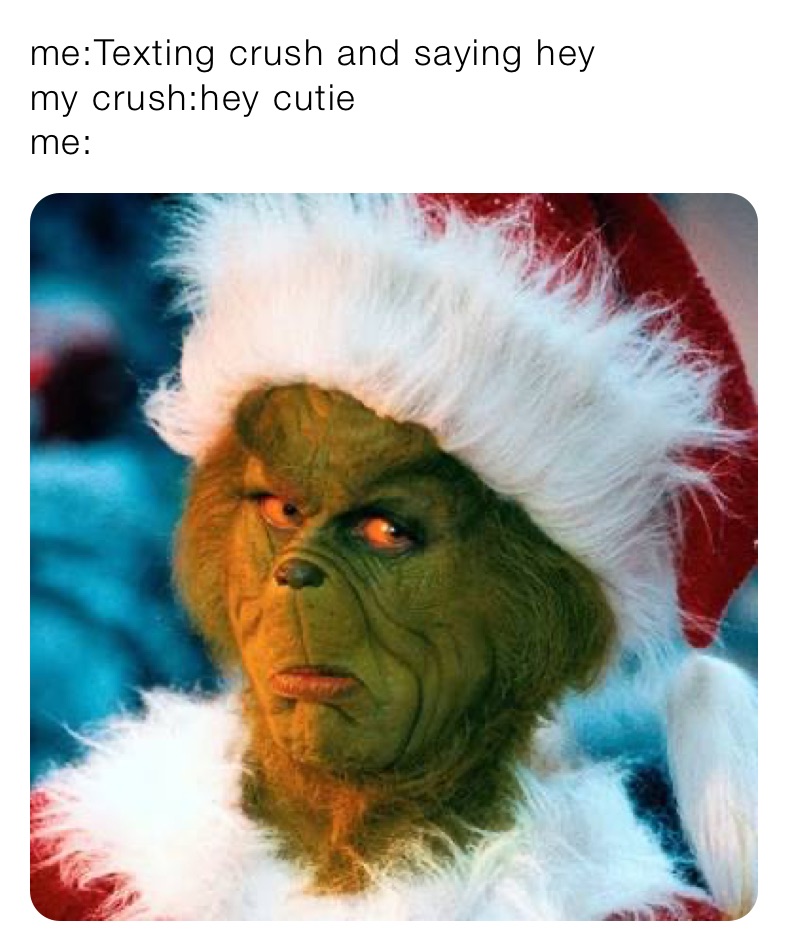 me:Texting crush and saying hey
my crush:hey cutie
me:
