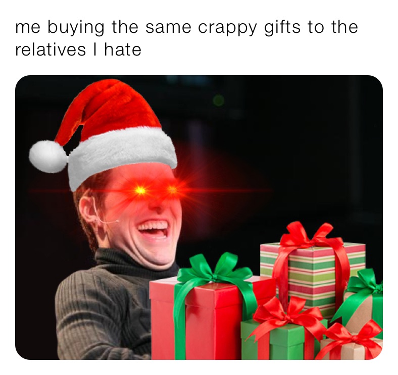me buying the same crappy gifts to the relatives I hate