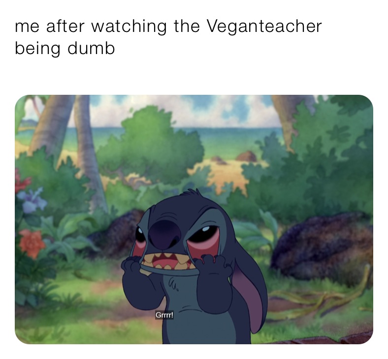 me after watching the Veganteacher being dumb
