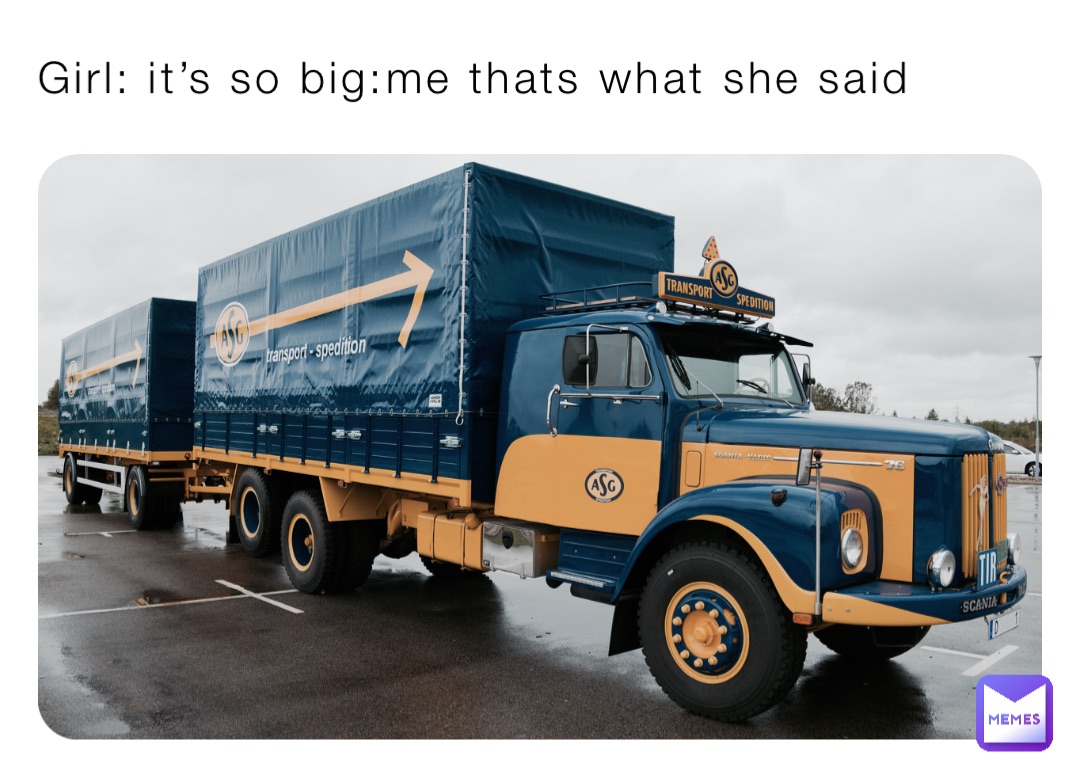 Girl: it’s so big:me thats what she said