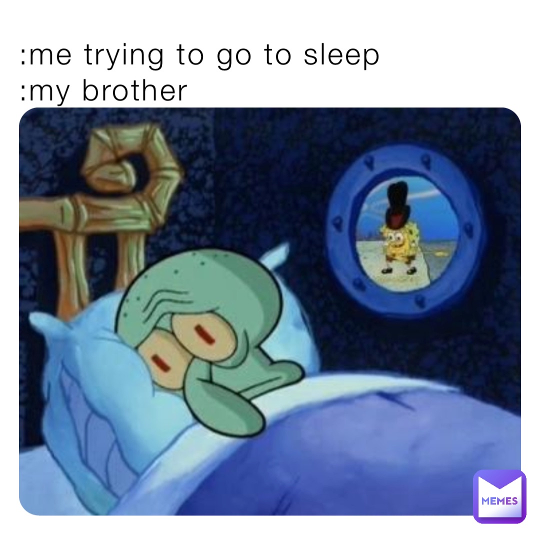 :me trying to go to sleep
:my brother