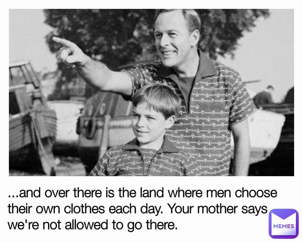 ...and over there is the land where men choose their own clothes each day. Your mother says we're not allowed to go there.