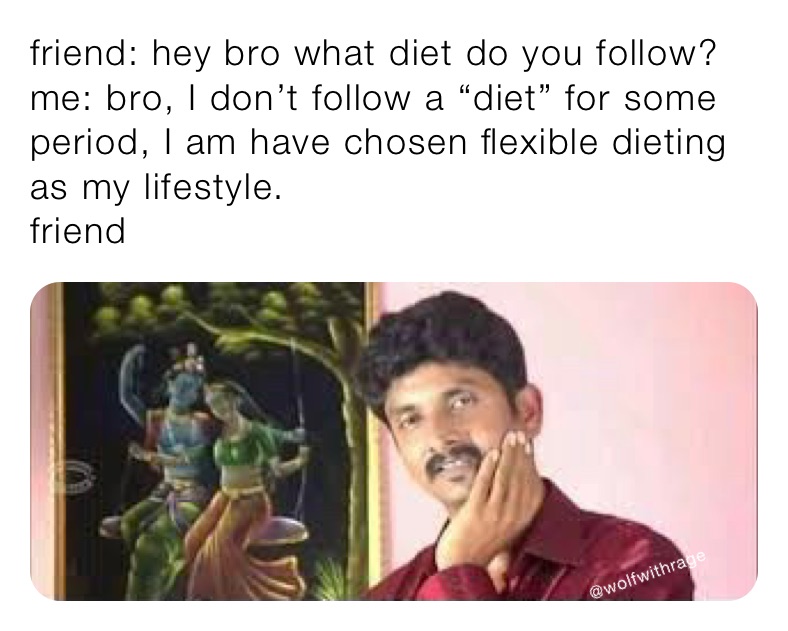 friend: hey bro what diet do you follow?
me: bro, I don’t follow a “diet” for some period, I am have chosen flexible dieting as my lifestyle.
friend