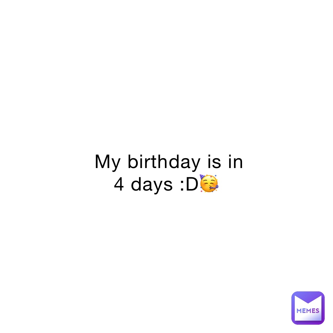 My birthday is in 4 days :D🥳