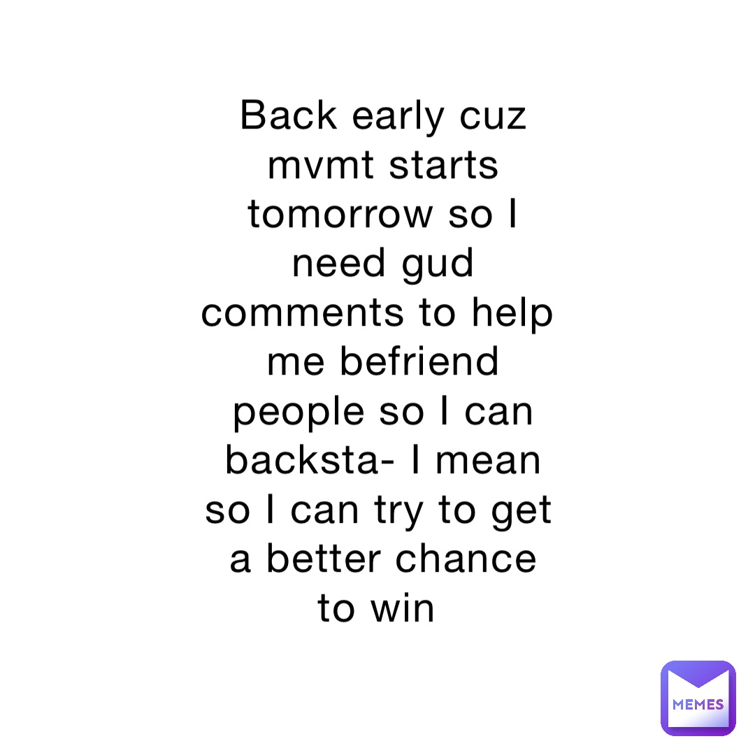 Back early cuz mvmt starts tomorrow so I need gud comments to help me befriend people so I can backsta- I mean so I can try to get a better chance to win