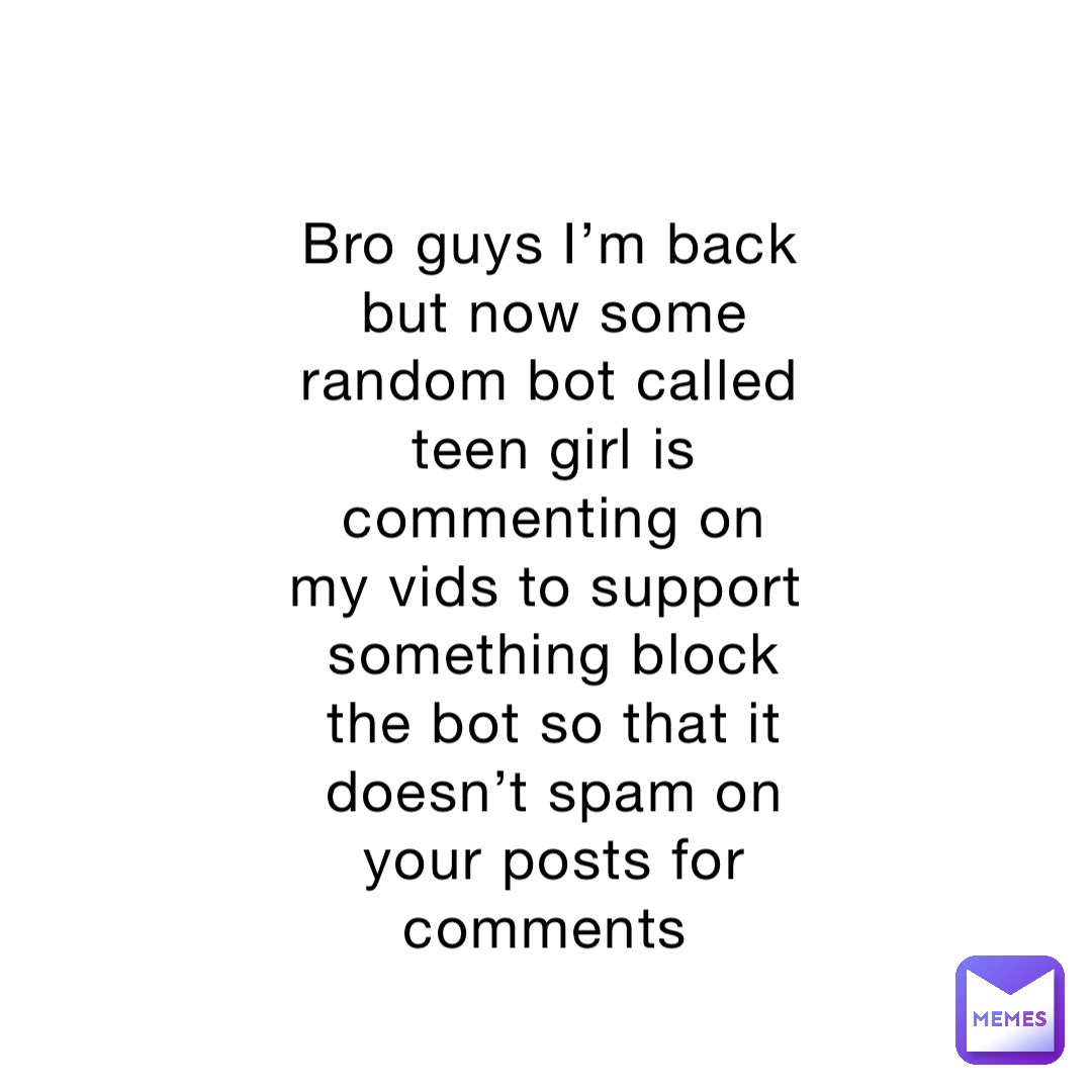 Bro guys I’m back but now some random bot called teen girl is commenting on my vids to support something block the bot so that it doesn’t spam on your posts for comments