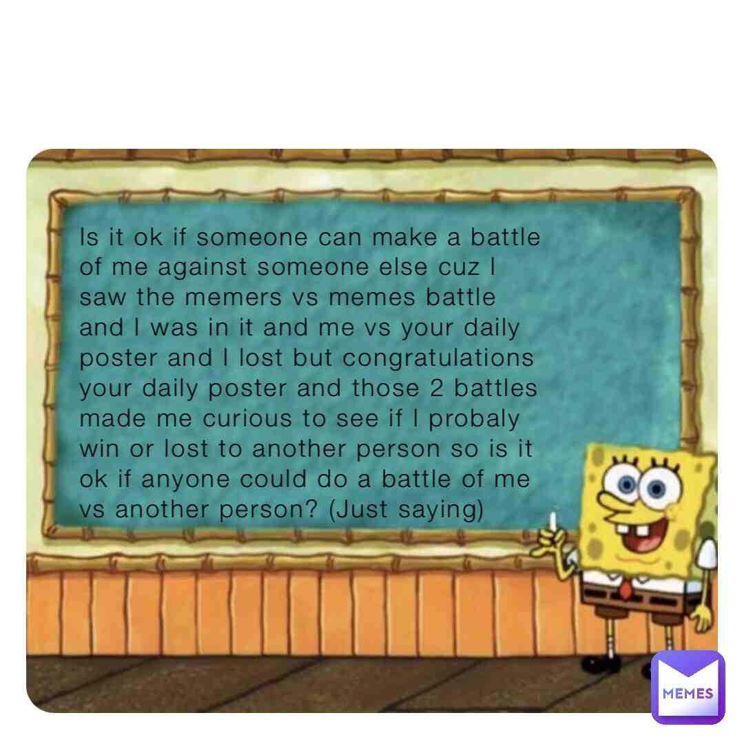 Is it ok if someone can make a battle of me vs someone pls? Just saying