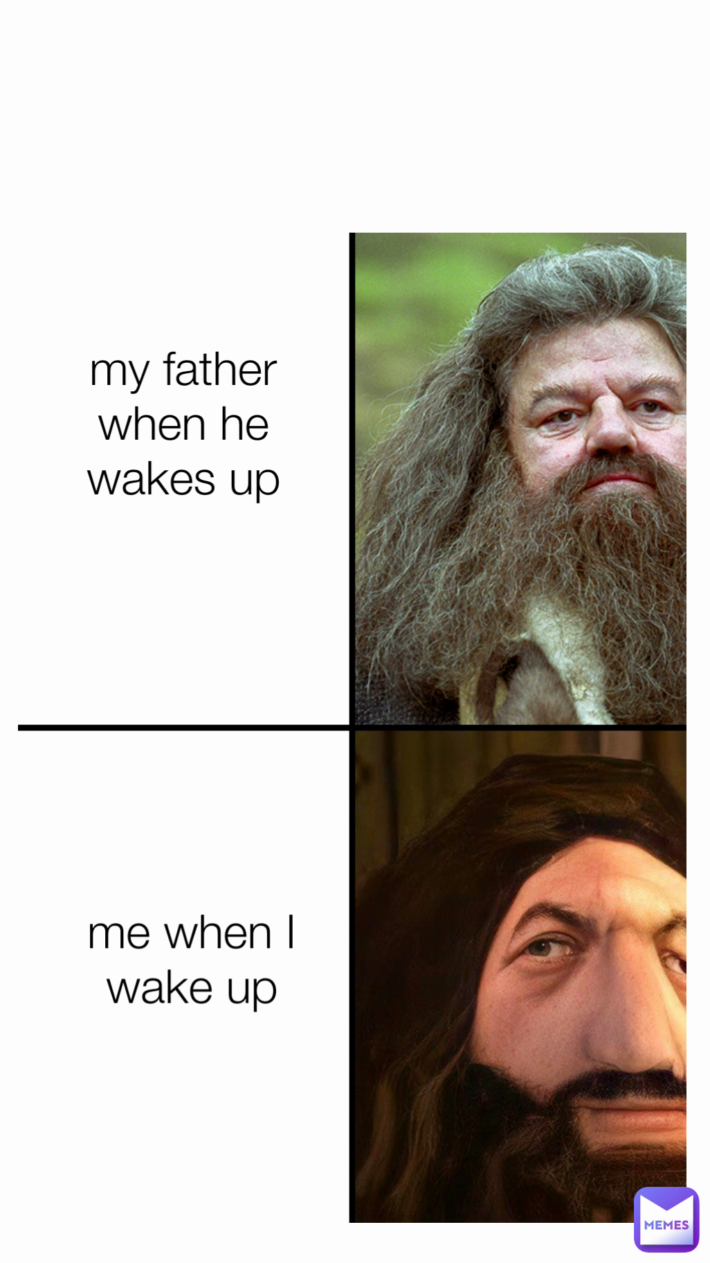 me when I wake up
 my father when he wakes up

