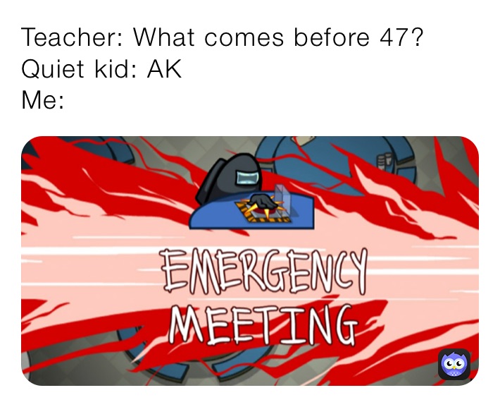 Teacher: What comes before 47?
Quiet kid: AK
Me: