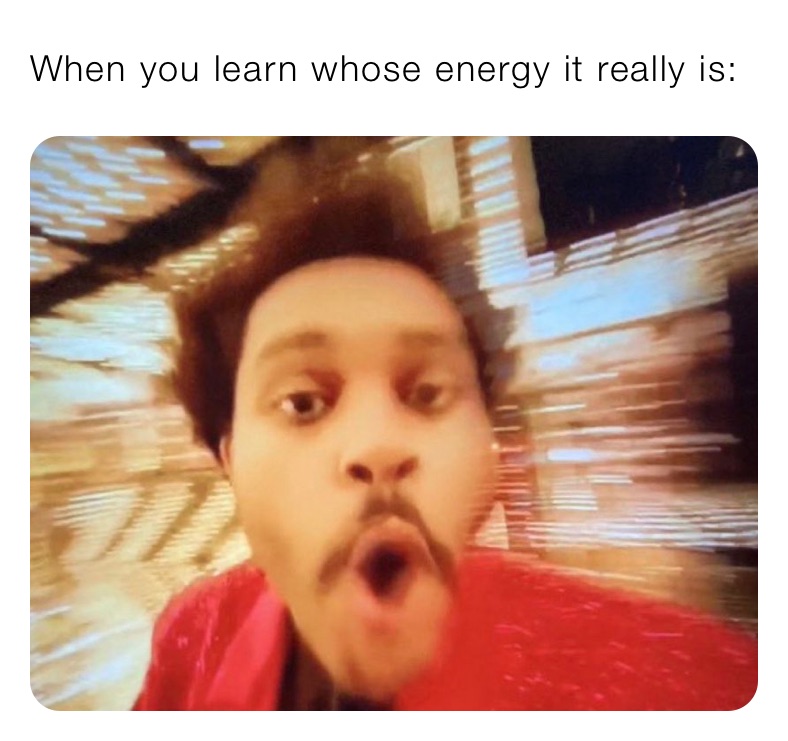 When you learn whose energy it really is: 