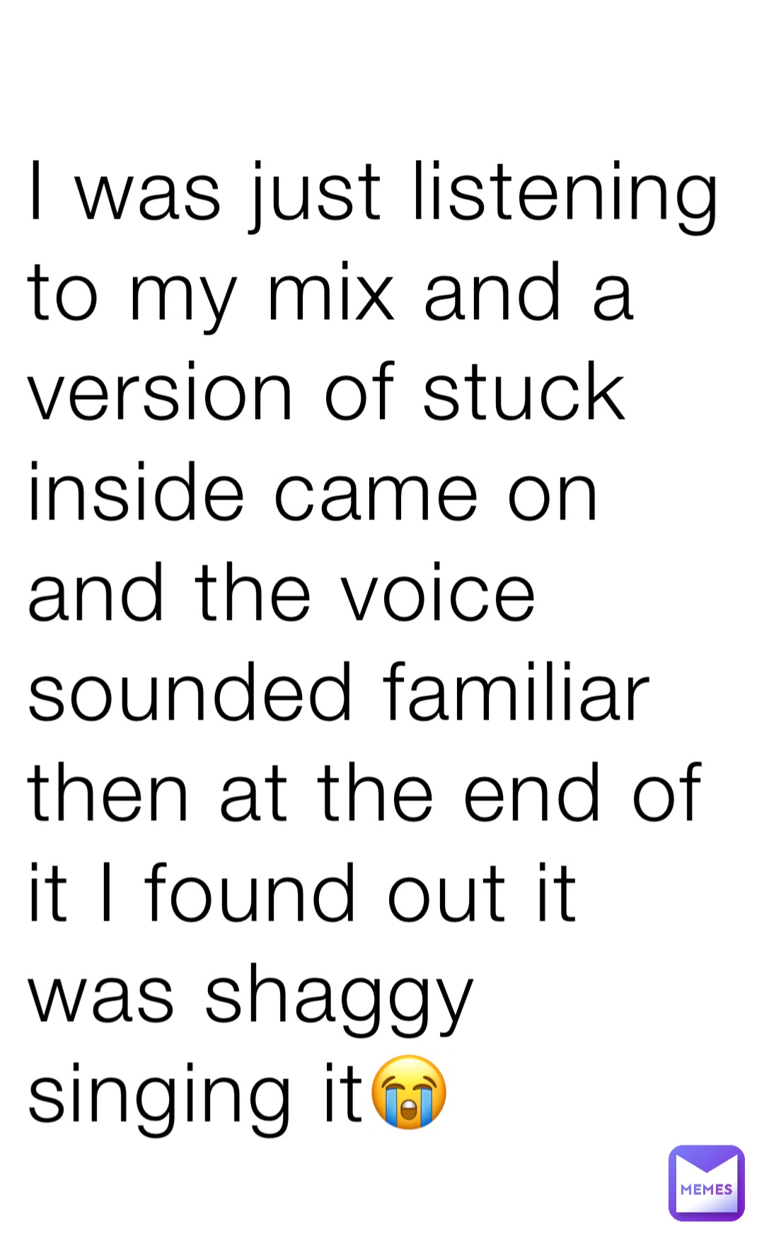 I was just listening to my mix and a version of stuck inside came on and the voice sounded familiar then at the end of it I found out it was shaggy singing it😭