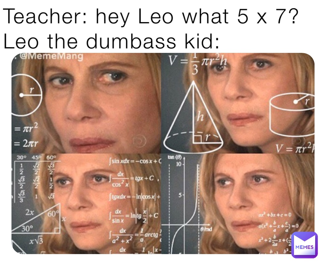 Teacher: hey Leo what 5 x 7?
Leo the dumbass kid: