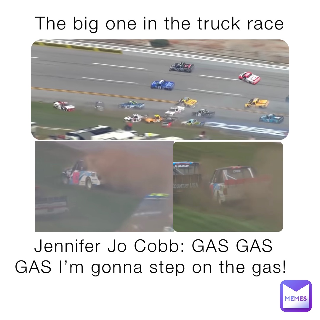 The big one in the truck race Jennifer Jo Cobb: GAS GAS GAS I’m gonna step on the gas!